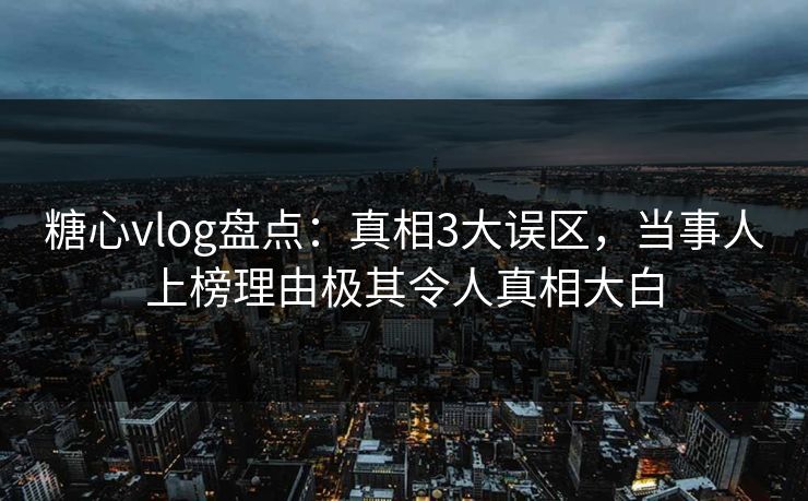 糖心vlog盘点：真相3大误区，当事人上榜理由极其令人真相大白