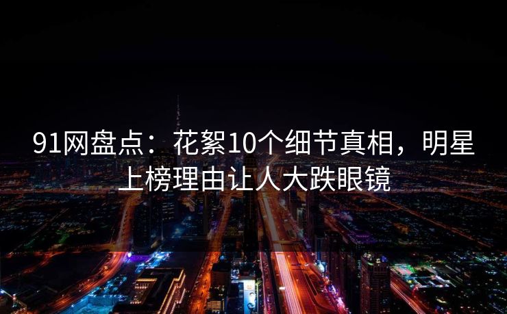 91网盘点：花絮10个细节真相，明星上榜理由让人大跌眼镜