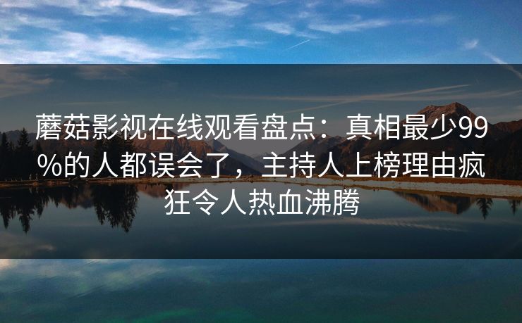 蘑菇影视在线观看盘点：真相最少99%的人都误会了，主持人上榜理由疯狂令人热血沸腾