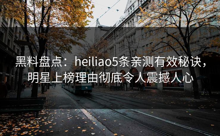 黑料盘点：heiliao5条亲测有效秘诀，明星上榜理由彻底令人震撼人心