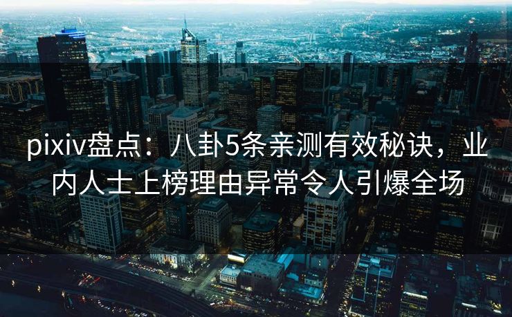 pixiv盘点：八卦5条亲测有效秘诀，业内人士上榜理由异常令人引爆全场