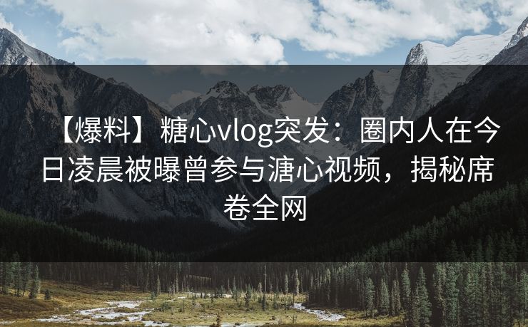 【爆料】糖心vlog突发：圈内人在今日凌晨被曝曾参与溏心视频，揭秘席卷全网