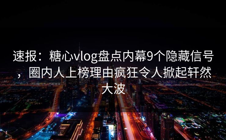 速报：糖心vlog盘点内幕9个隐藏信号，圈内人上榜理由疯狂令人掀起轩然大波