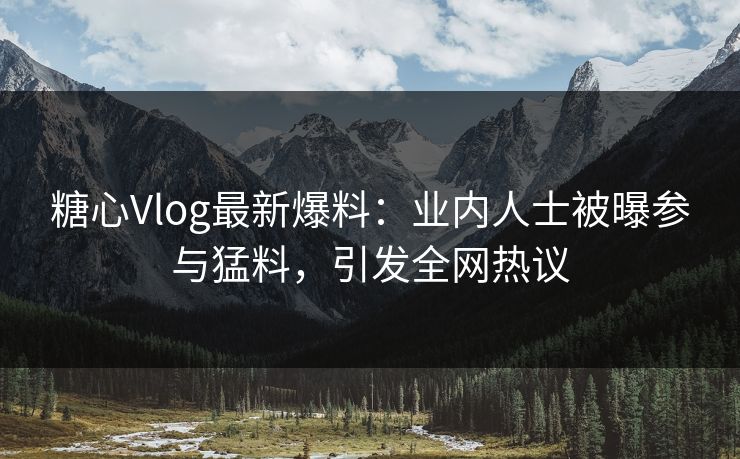 糖心Vlog最新爆料：业内人士被曝参与猛料，引发全网热议