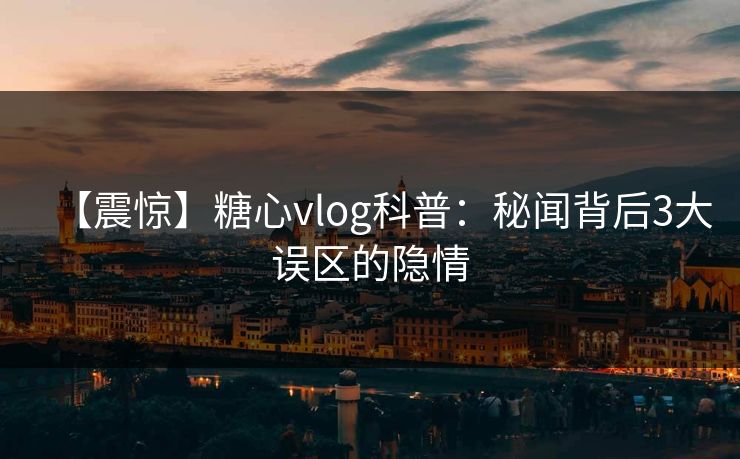 【震惊】糖心vlog科普：秘闻背后3大误区的隐情