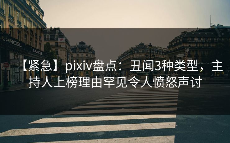 【紧急】pixiv盘点：丑闻3种类型，主持人上榜理由罕见令人愤怒声讨