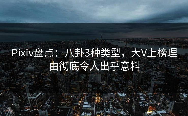 Pixiv盘点：八卦3种类型，大V上榜理由彻底令人出乎意料