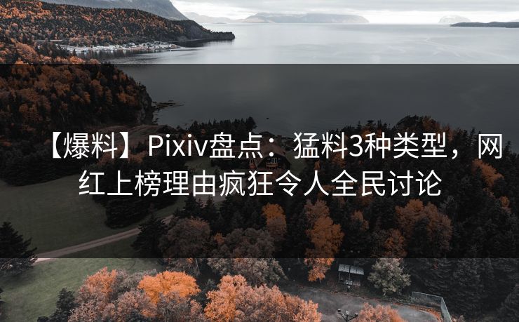 【爆料】Pixiv盘点：猛料3种类型，网红上榜理由疯狂令人全民讨论
