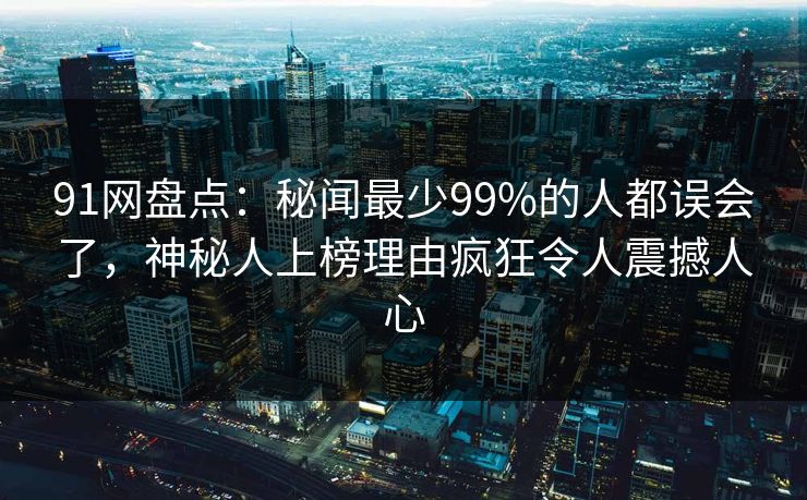 91网盘点：秘闻最少99%的人都误会了，神秘人上榜理由疯狂令人震撼人心