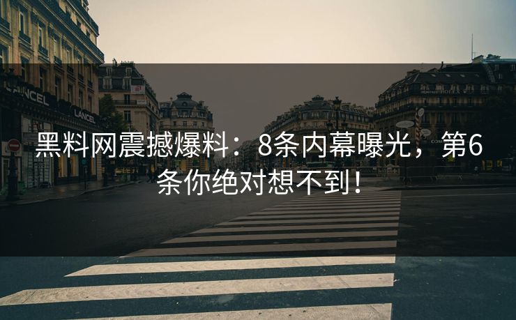 黑料网震撼爆料：8条内幕曝光，第6条你绝对想不到！