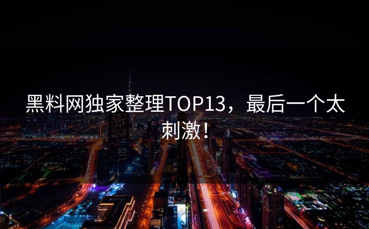 黑料网独家整理TOP13，最后一个太刺激！