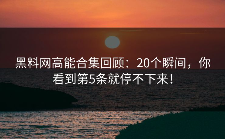 黑料网高能合集回顾：20个瞬间，你看到第5条就停不下来！