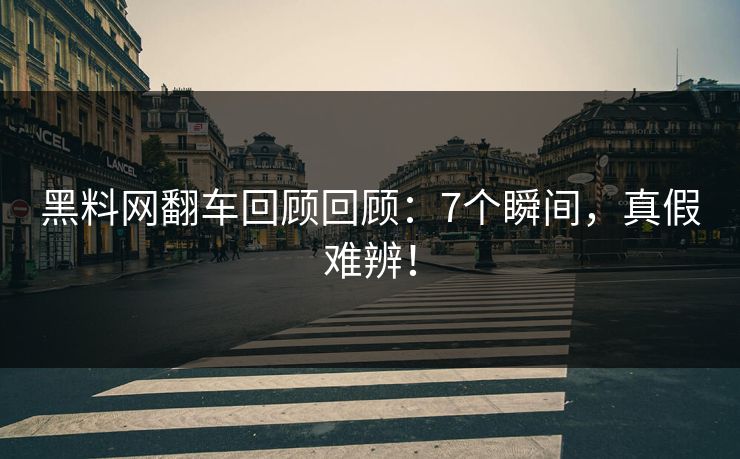 黑料网翻车回顾回顾：7个瞬间，真假难辨！