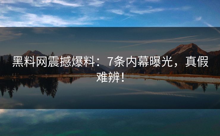 黑料网震撼爆料：7条内幕曝光，真假难辨！