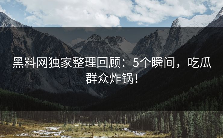 黑料网独家整理回顾：5个瞬间，吃瓜群众炸锅！