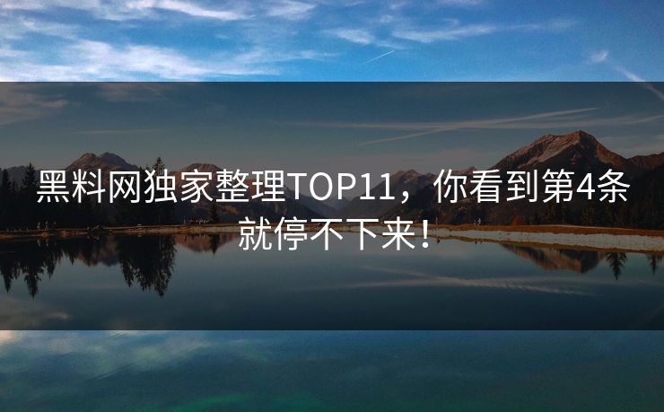 黑料网独家整理TOP11，你看到第4条就停不下来！