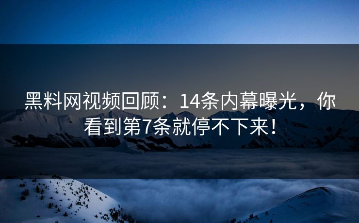 黑料网视频回顾：14条内幕曝光，你看到第7条就停不下来！