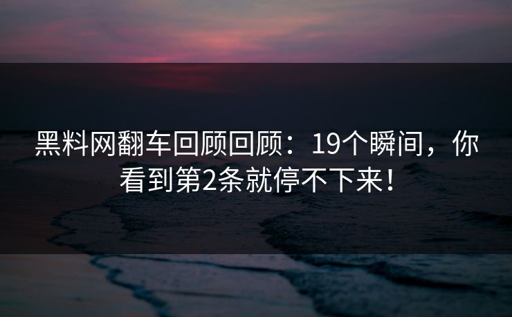 黑料网翻车回顾回顾：19个瞬间，你看到第2条就停不下来！