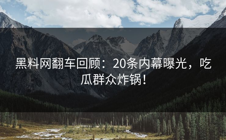 黑料网翻车回顾：20条内幕曝光，吃瓜群众炸锅！