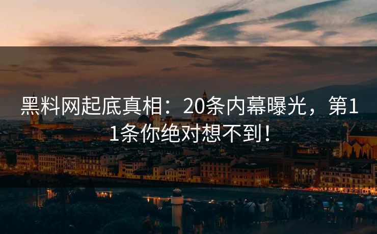 黑料网起底真相：20条内幕曝光，第11条你绝对想不到！