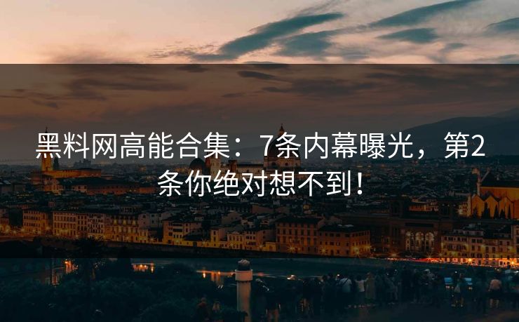 黑料网高能合集：7条内幕曝光，第2条你绝对想不到！