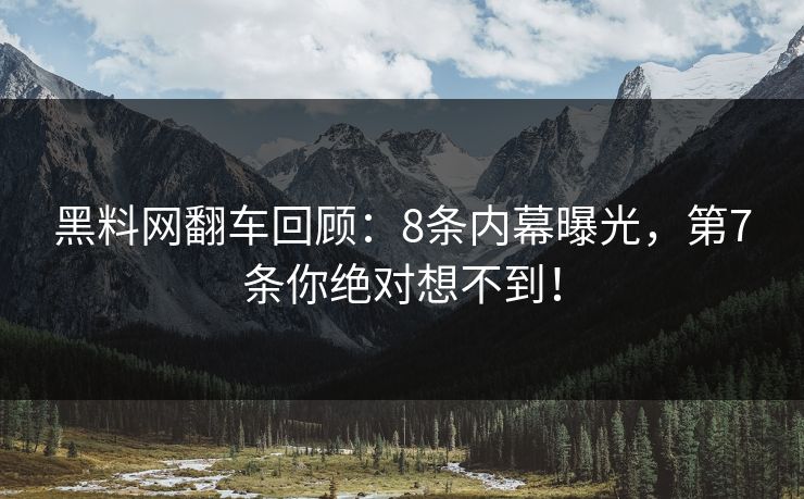 黑料网翻车回顾：8条内幕曝光，第7条你绝对想不到！
