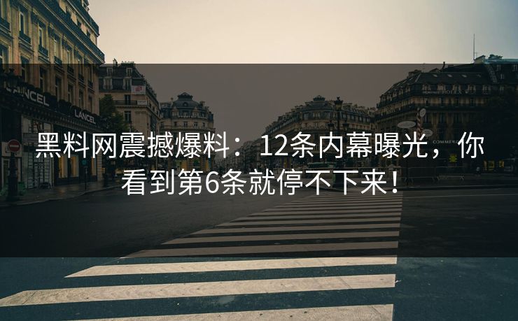 黑料网震撼爆料：12条内幕曝光，你看到第6条就停不下来！