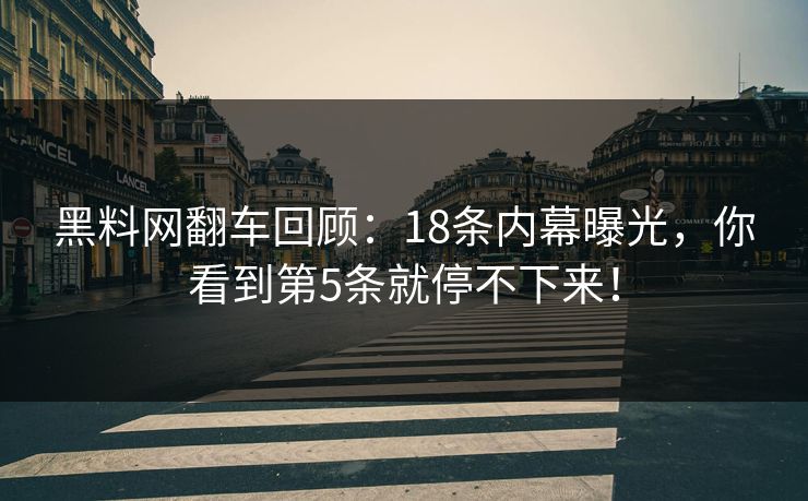 黑料网翻车回顾：18条内幕曝光，你看到第5条就停不下来！