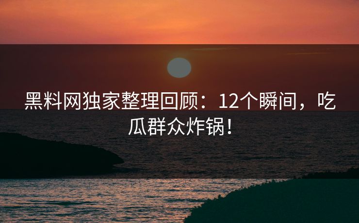 黑料网独家整理回顾：12个瞬间，吃瓜群众炸锅！
