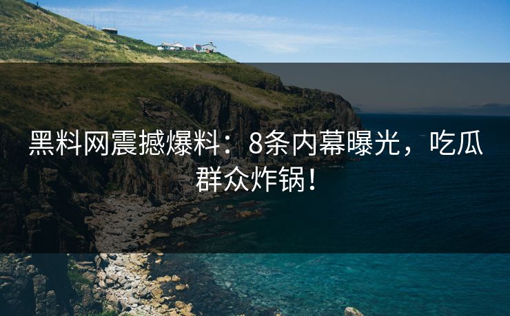 黑料网震撼爆料：8条内幕曝光，吃瓜群众炸锅！