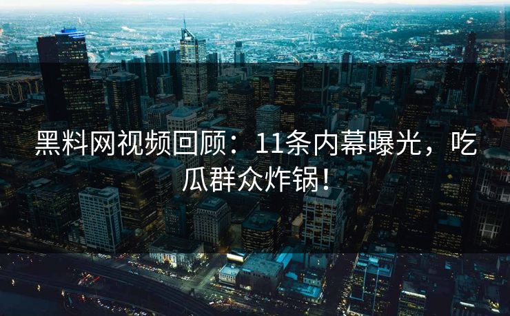黑料网视频回顾：11条内幕曝光，吃瓜群众炸锅！