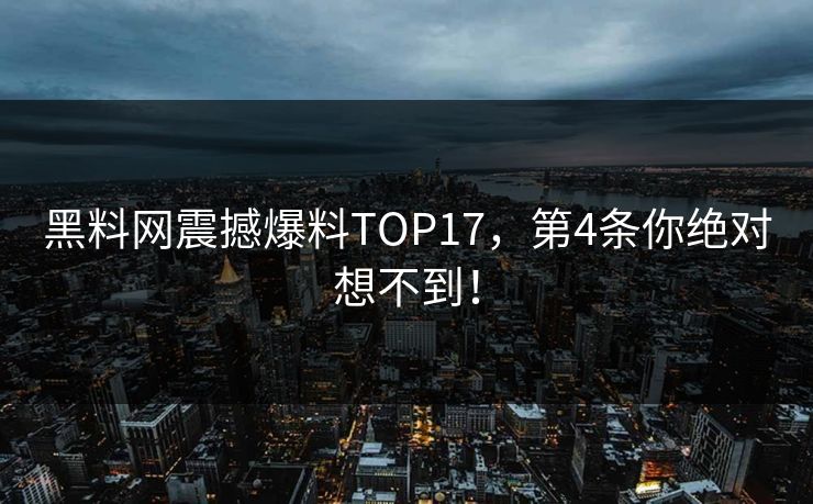 黑料网震撼爆料TOP17，第4条你绝对想不到！