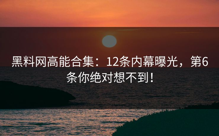 黑料网高能合集：12条内幕曝光，第6条你绝对想不到！