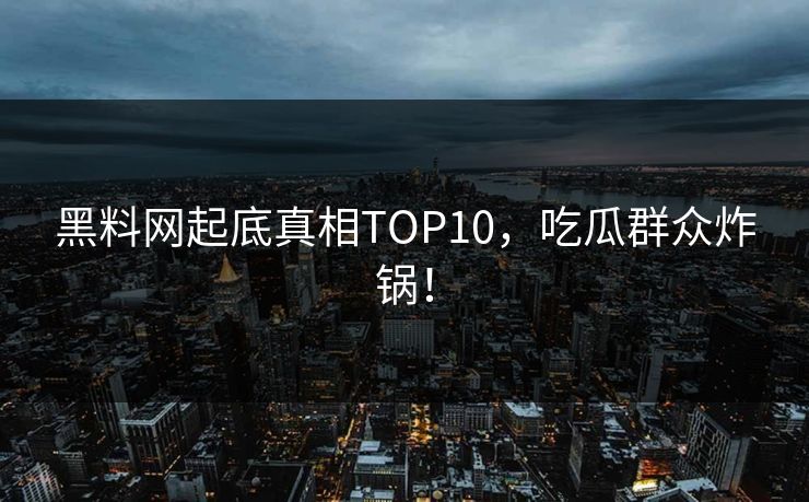 黑料网起底真相TOP10，吃瓜群众炸锅！