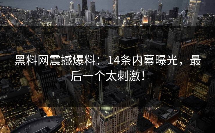 黑料网震撼爆料：14条内幕曝光，最后一个太刺激！