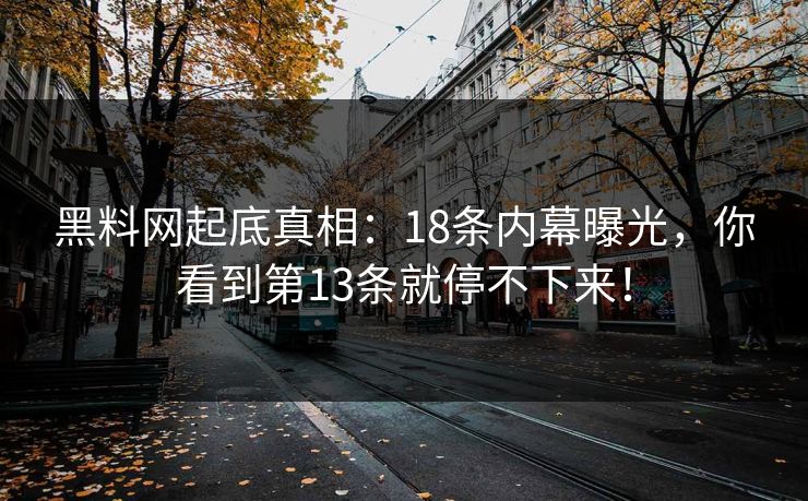 黑料网起底真相：18条内幕曝光，你看到第13条就停不下来！