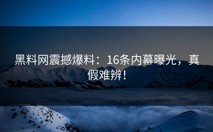 黑料网震撼爆料：16条内幕曝光，真假难辨！
