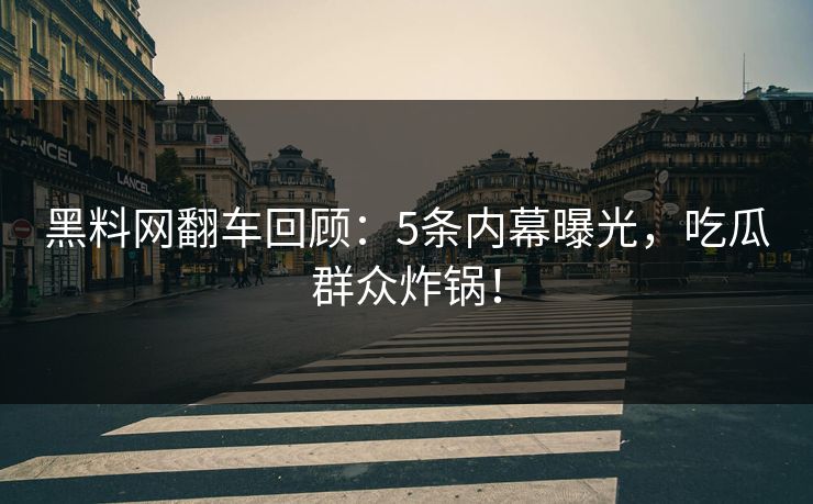 黑料网翻车回顾：5条内幕曝光，吃瓜群众炸锅！