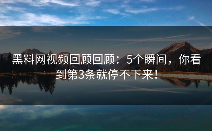 黑料网视频回顾回顾：5个瞬间，你看到第3条就停不下来！