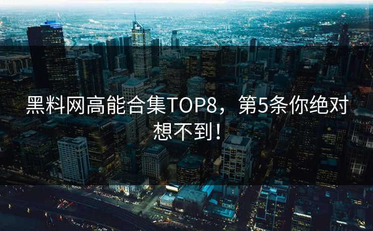 黑料网高能合集TOP8，第5条你绝对想不到！