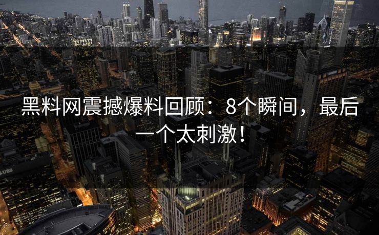 黑料网震撼爆料回顾：8个瞬间，最后一个太刺激！