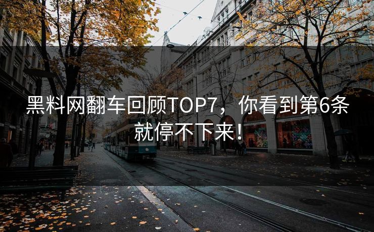 黑料网翻车回顾TOP7，你看到第6条就停不下来！