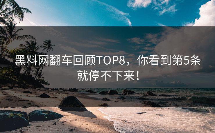 黑料网翻车回顾TOP8，你看到第5条就停不下来！