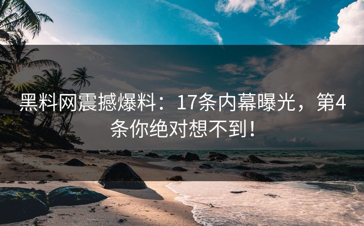黑料网震撼爆料：17条内幕曝光，第4条你绝对想不到！
