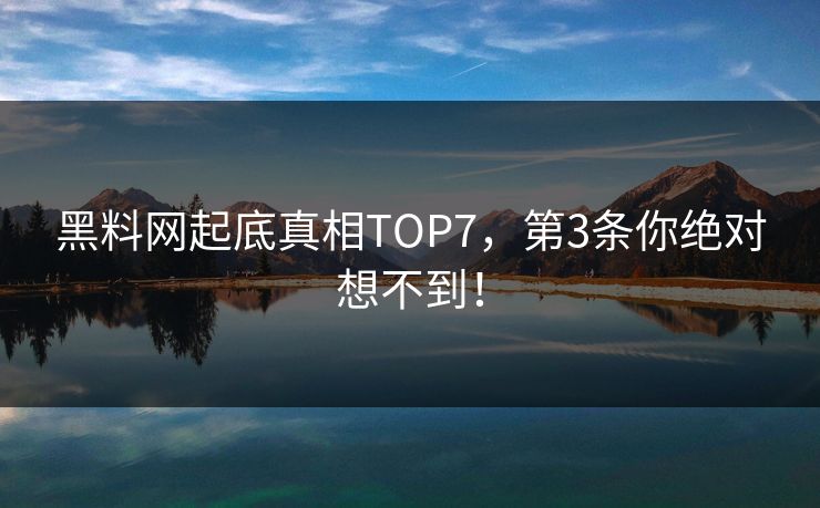 黑料网起底真相TOP7，第3条你绝对想不到！