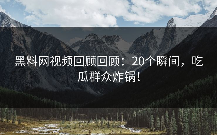黑料网视频回顾回顾：20个瞬间，吃瓜群众炸锅！