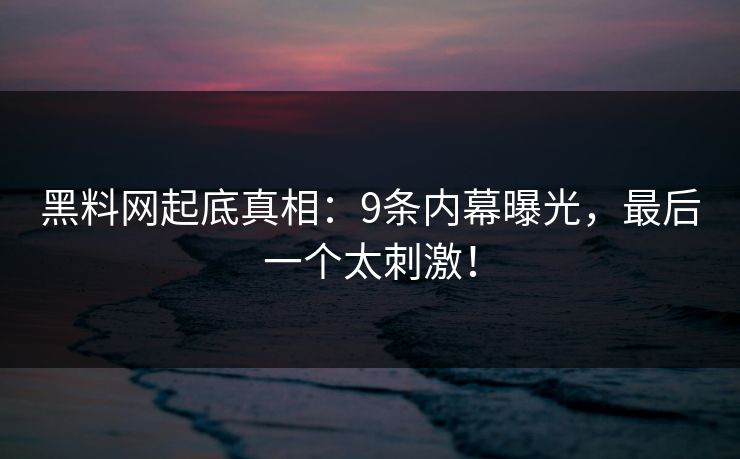 黑料网起底真相：9条内幕曝光，最后一个太刺激！