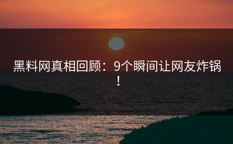 黑料网真相回顾：9个瞬间让网友炸锅！