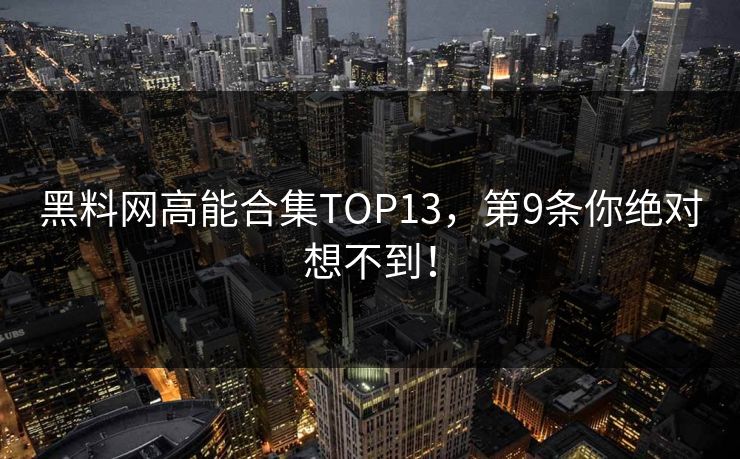 黑料网高能合集TOP13，第9条你绝对想不到！