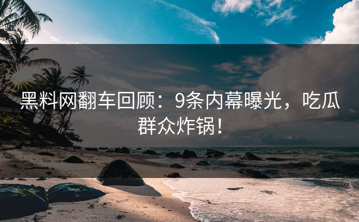 黑料网翻车回顾：9条内幕曝光，吃瓜群众炸锅！